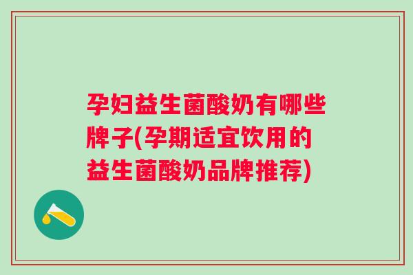 孕妇益生菌酸奶有哪些牌子(孕期适宜饮用的益生菌酸奶品牌推荐) 孕妇益生菌酸奶有哪些牌子(孕期适宜饮用的益生菌酸奶品牌推荐)