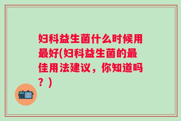 益生菌什么时候用好(益生菌的佳用法建议，你知道吗？)