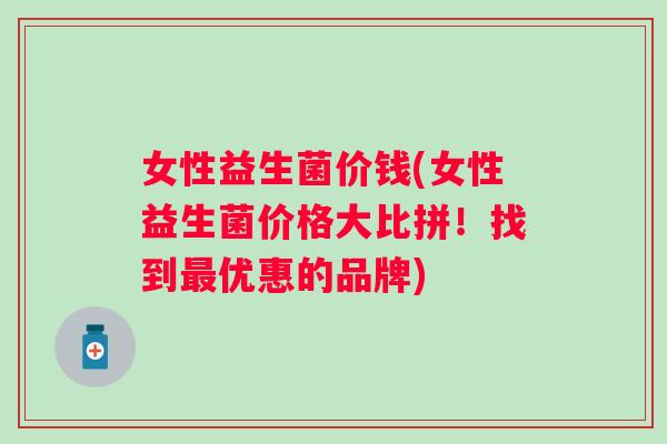 女性益生菌价钱(女性益生菌价格大比拼!找到优惠的品牌) 女性益生菌价钱(女性益生菌价格大比拼!找到优惠的品牌)