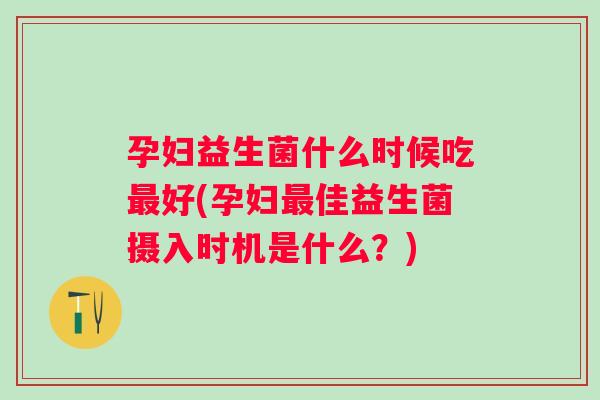 孕妇益生菌什么时候吃好(孕妇佳益生菌摄入时机是什么？)