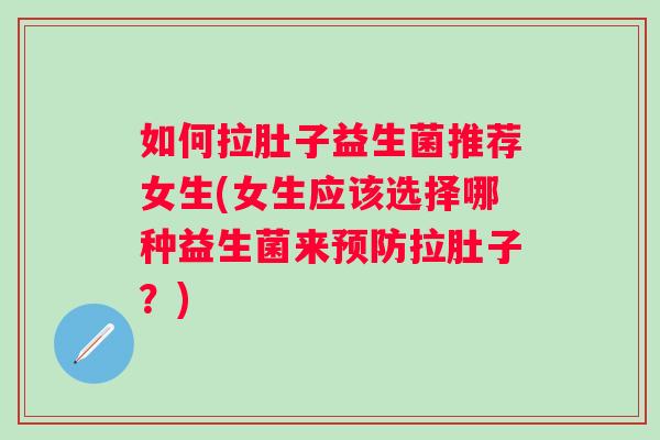 如何拉肚子益生菌推荐女生(女生应该选择哪种益生菌来拉肚子？)