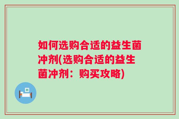 如何选购合适的益生菌冲剂(选购合适的益生菌冲剂：购买攻略)