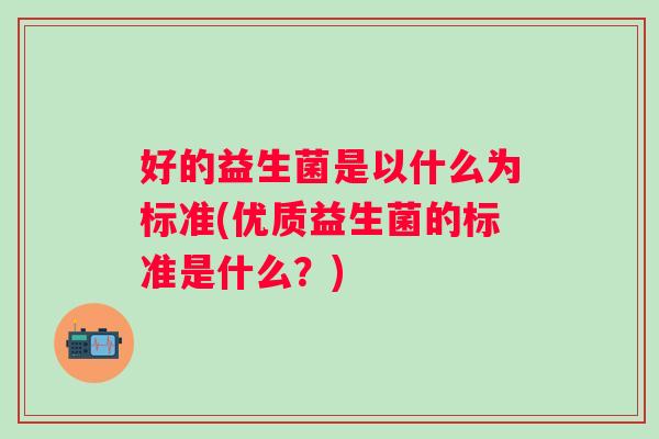 好的益生菌是以什么为标准(优质益生菌的标准是什么?) 好的益生菌是以什么为标准(优质益生菌的标准是什么?)