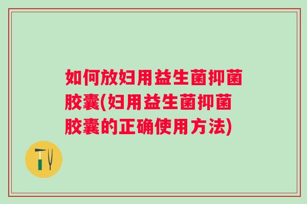 如何放妇用益生菌抑菌胶囊(妇用益生菌抑菌胶囊的正确使用方法) 如何放妇用益生菌抑菌胶囊(妇用益生菌抑菌胶囊的正确使用方法)