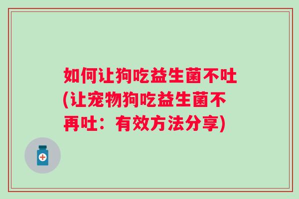 如何让狗吃益生菌不吐(让宠物狗吃益生菌不再吐：有效方法分享)