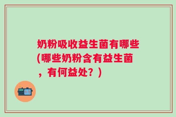 奶粉吸收益生菌有哪些(哪些奶粉含有益生菌，有何益处？)