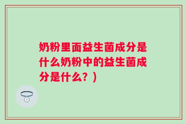 奶粉里面益生菌成分是什么奶粉中的益生菌成分是什么?) 奶粉里面益生菌成分是什么奶粉中的益生菌成分是什么?)