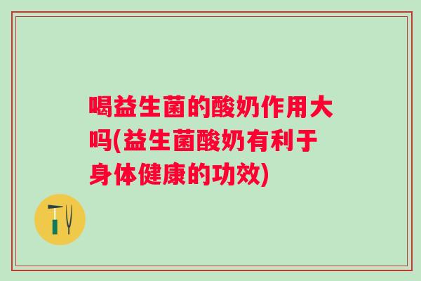 喝益生菌的酸奶作用大吗(益生菌酸奶有利于身体健康的功效) 喝益生菌的酸奶作用大吗(益生菌酸奶有利于身体健康的功效)