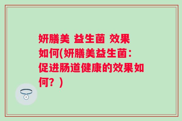 妍膳美 益生菌 效果如何(妍膳美益生菌：促进肠道健康的效果如何？)