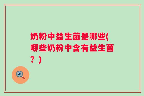 奶粉中益生菌是哪些(哪些奶粉中含有益生菌?) 奶粉中益生菌是哪些(哪些奶粉中含有益生菌?)