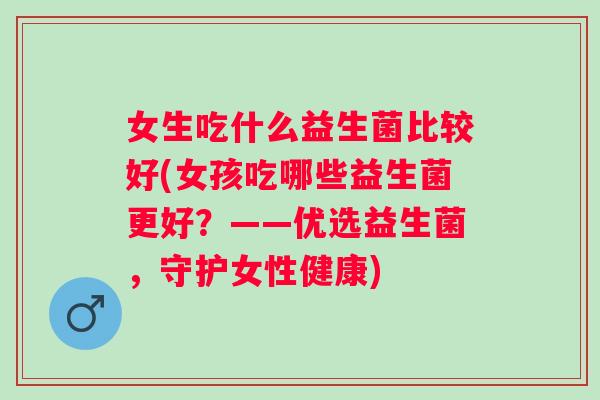 女生吃什么益生菌比较好(女孩吃哪些益生菌更好？——优选益生菌，守护女性健康)