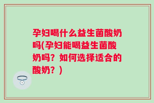 孕妇喝什么益生菌酸奶吗(孕妇能喝益生菌酸奶吗?如何选择适合的酸奶?) 孕妇喝什么益生菌酸奶吗(孕妇能喝益生菌酸奶吗?如何选择适合的酸奶?)