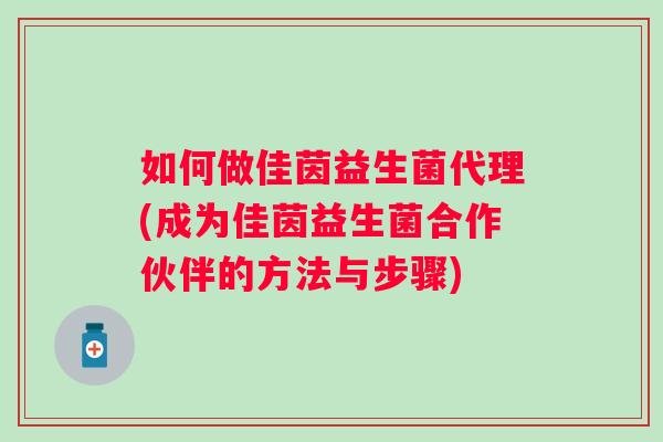 如何做佳茵益生菌代理(成为佳茵益生菌合作伙伴的方法与步骤) 如何做佳茵益生菌代理(成为佳茵益生菌合作伙伴的方法与步骤)