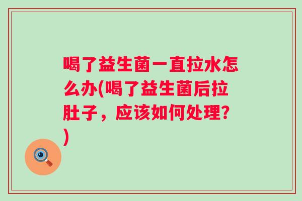 喝了益生菌一直拉水怎么办(喝了益生菌后拉肚子,应该如何处理?) 喝了益生菌一直拉水怎么办(喝了益生菌后拉肚子,应该如何处理?)