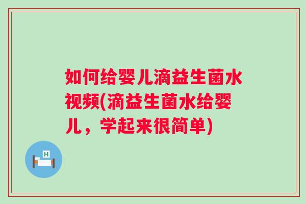 如何给婴儿滴益生菌水视频(滴益生菌水给婴儿,学起来很简单) 如何给婴儿滴益生菌水视频(滴益生菌水给婴儿,学起来很简单)