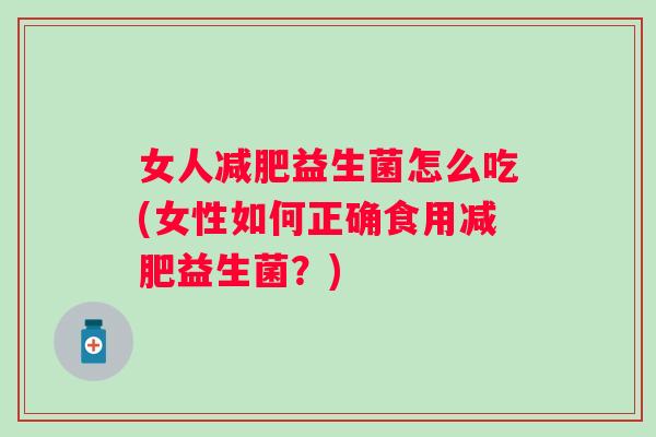 女人益生菌怎么吃(女性如何正确食用益生菌?) 女人益生菌怎么吃(女性如何正确食用益生菌?)