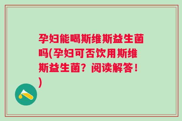 孕妇能喝斯维斯益生菌吗(孕妇可否饮用斯维斯益生菌?阅读解答!) 孕妇能喝斯维斯益生菌吗(孕妇可否饮用斯维斯益生菌?阅读解答!)