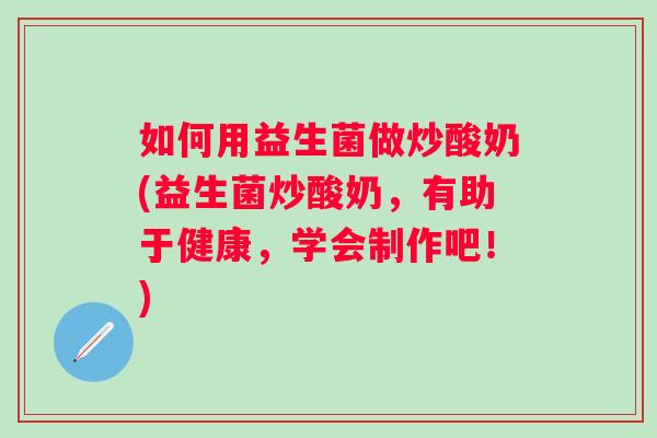如何用益生菌做炒酸奶(益生菌炒酸奶,有助于健康,学会制作吧!) 如何用益生菌做炒酸奶(益生菌炒酸奶,有助于健康,学会制作吧!)