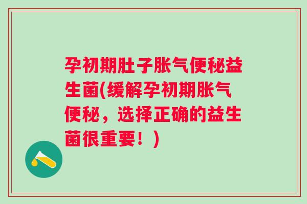 孕初期肚子益生菌(缓解孕初期,选择正确的益生菌很重要!) 孕初期肚子益生菌(缓解孕初期,选择正确的益生菌很重要!)