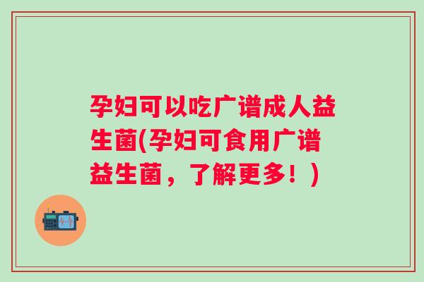 孕妇可以吃广谱成人益生菌(孕妇可食用广谱益生菌,了解更多!) 孕妇可以吃广谱成人益生菌(孕妇可食用广谱益生菌,了解更多!)