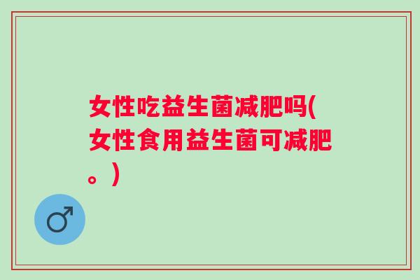 女性吃益生菌吗(女性食用益生菌可。) 女性吃益生菌吗(女性食用益生菌可。)