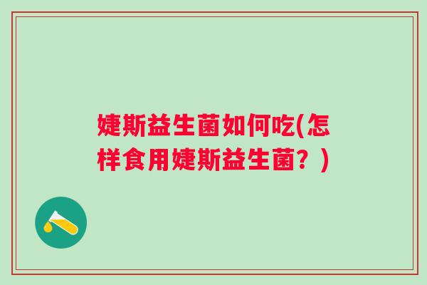 婕斯益生菌如何吃(怎样食用婕斯益生菌?) 婕斯益生菌如何吃(怎样食用婕斯益生菌?)
