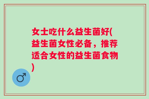 女士吃什么益生菌好(益生菌女性必备,推荐适合女性的益生菌食物) 女士吃什么益生菌好(益生菌女性必备,推荐适合女性的益生菌食物)