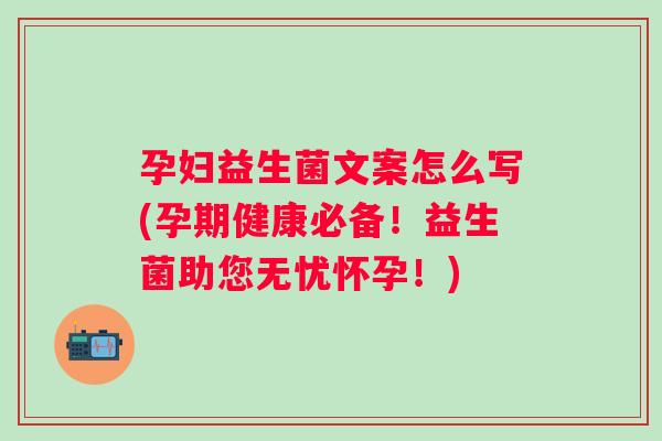 孕妇益生菌文案怎么写(孕期健康必备!益生菌助您无忧怀孕!) 孕妇益生菌文案怎么写(孕期健康必备!益生菌助您无忧怀孕!)
