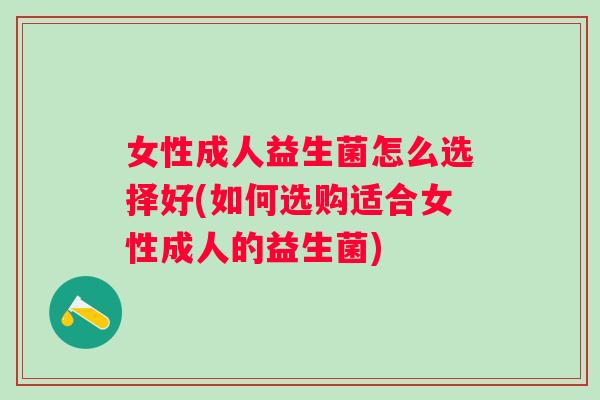 女性成人益生菌怎么选择好(如何选购适合女性成人的益生菌) 女性成人益生菌怎么选择好(如何选购适合女性成人的益生菌)