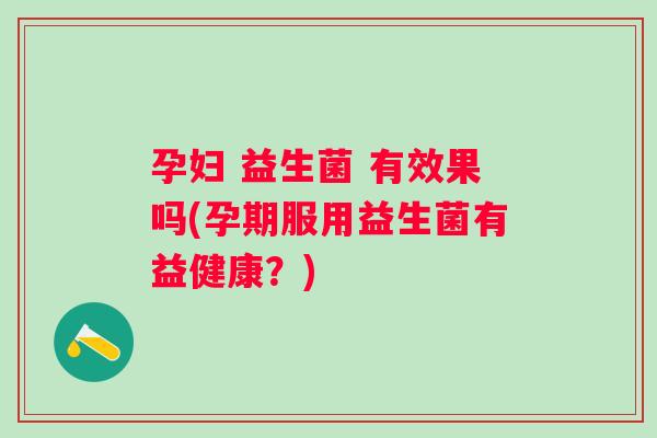 孕妇 益生菌 有效果吗(孕期服用益生菌有益健康?) 孕妇 益生菌 有效果吗(孕期服用益生菌有益健康?)