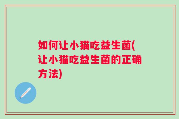 如何让小猫吃益生菌(让小猫吃益生菌的正确方法) 如何让小猫吃益生菌(让小猫吃益生菌的正确方法)