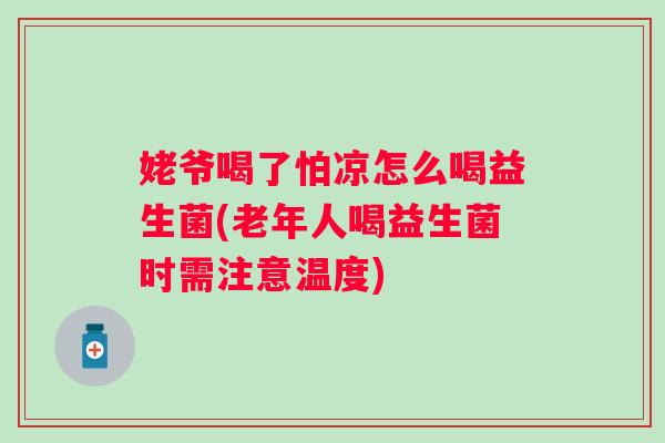 姥爷喝了怕凉怎么喝益生菌(老年人喝益生菌时需注意温度) 姥爷喝了怕凉怎么喝益生菌(老年人喝益生菌时需注意温度)