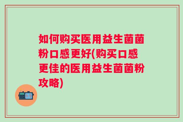 如何购买医用益生菌菌粉口感更好(购买口感更佳的医用益生菌菌粉攻略)