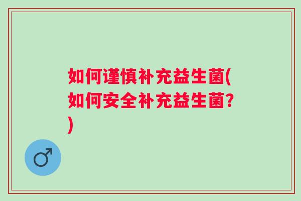 如何谨慎补充益生菌(如何安全补充益生菌?) 如何谨慎补充益生菌(如何安全补充益生菌?)