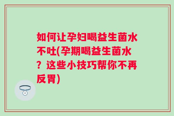 如何让孕妇喝益生菌水不吐(孕期喝益生菌水?这些小技巧帮你不再反胃) 如何让孕妇喝益生菌水不吐(孕期喝益生菌水?这些小技巧帮你不再反胃)