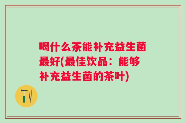 喝什么茶能补充益生菌好(佳饮品：能够补充益生菌的茶叶)