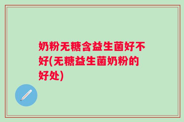 奶粉无糖含益生菌好不好(无糖益生菌奶粉的好处) 奶粉无糖含益生菌好不好(无糖益生菌奶粉的好处)