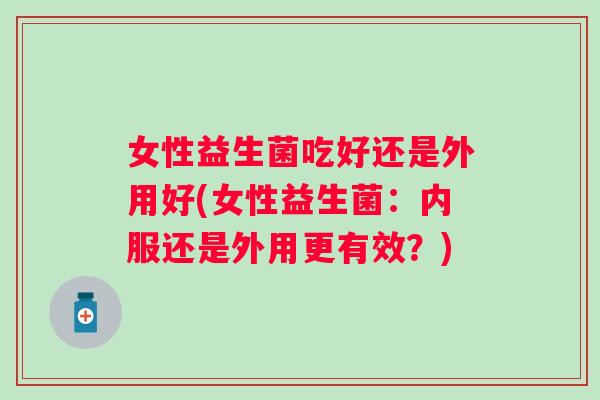 女性益生菌吃好还是外用好(女性益生菌：内服还是外用更有效？)