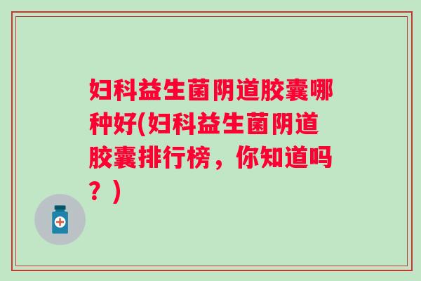 益生菌胶囊哪种好(益生菌胶囊排行榜,你知道吗?) 益生菌胶囊哪种好(益生菌胶囊排行榜,你知道吗?)