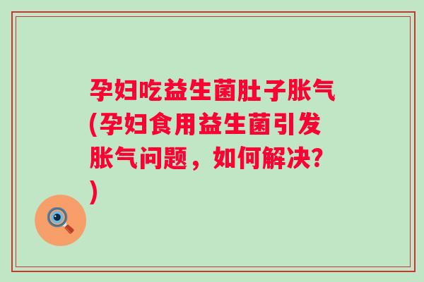 孕妇吃益生菌肚子(孕妇食用益生菌引发问题，如何解决？)
