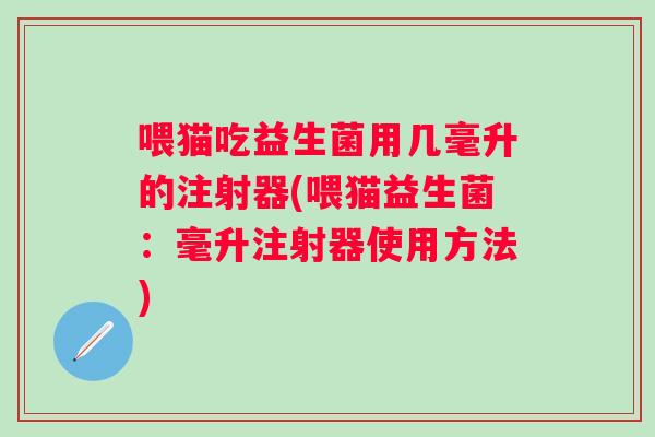 喂猫吃益生菌用几毫升的注射器(喂猫益生菌：毫升注射器使用方法)