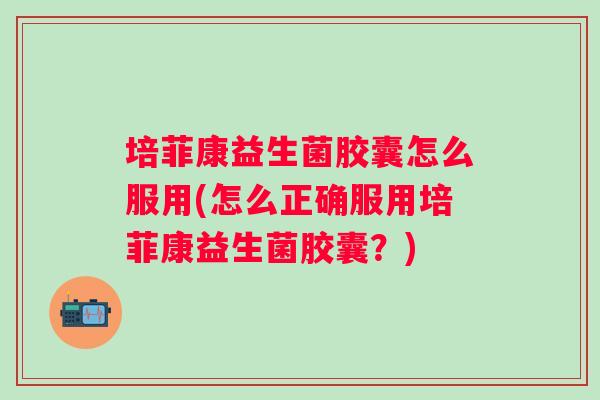 培菲康益生菌胶囊怎么服用(怎么正确服用培菲康益生菌胶囊？)