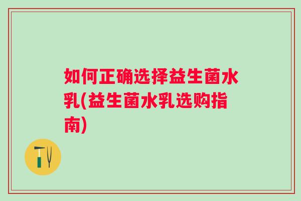如何正确选择益生菌水乳(益生菌水乳选购指南)
