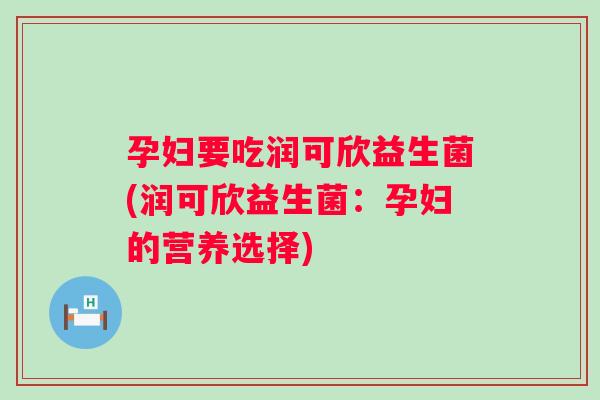 孕妇要吃润可欣益生菌(润可欣益生菌:孕妇的营养选择) 孕妇要吃润可欣益生菌(润可欣益生菌:孕妇的营养选择)
