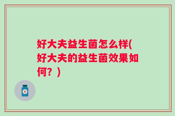 好大夫益生菌怎么样(好大夫的益生菌效果如何？)