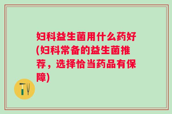 益生菌用什么药好(常备的益生菌推荐，选择恰当药品有保障)