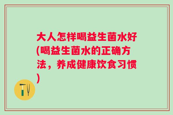 大人怎样喝益生菌水好(喝益生菌水的正确方法,养成健康饮食习惯) 大人怎样喝益生菌水好(喝益生菌水的正确方法,养成健康饮食习惯)
