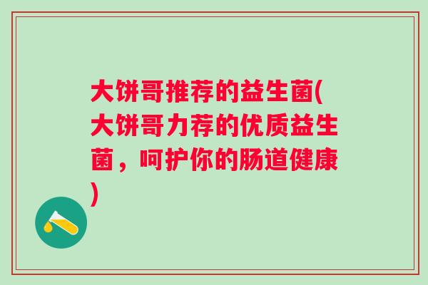 大饼哥推荐的益生菌(大饼哥力荐的优质益生菌,呵护你的肠道健康) 大饼哥推荐的益生菌(大饼哥力荐的优质益生菌,呵护你的肠道健康)