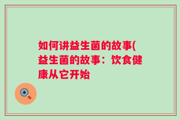 如何讲益生菌的故事(益生菌的故事：饮食健康从它开始