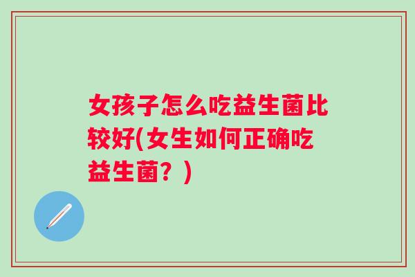 女孩子怎么吃益生菌比较好(女生如何正确吃益生菌？)